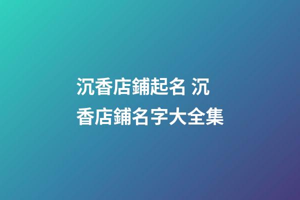 沉香店鋪起名 沉香店鋪名字大全集-第1張-店鋪起名-玄機派